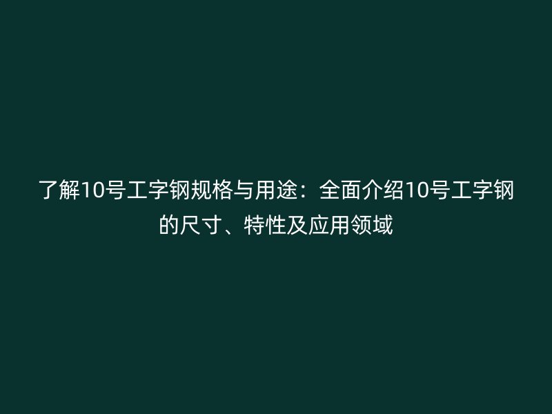 了解10號工字鋼規(guī)格與用途：全面介紹10號工字鋼的尺寸、特性及應(yīng)用領(lǐng)域