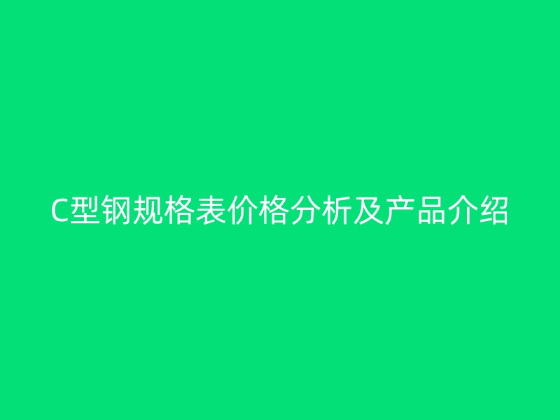 C型鋼規(guī)格表價格分析及產(chǎn)品介紹
