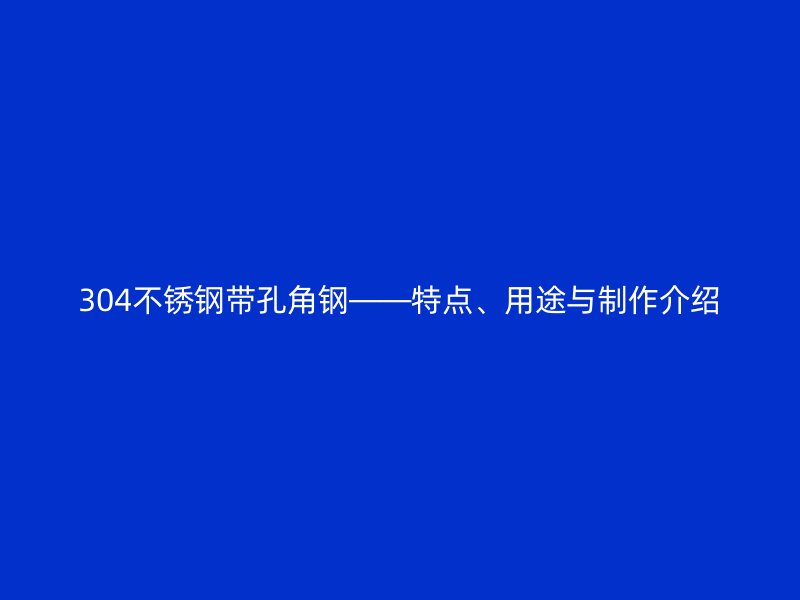 304不銹鋼帶孔角鋼——特點(diǎn)、用途與制作介紹