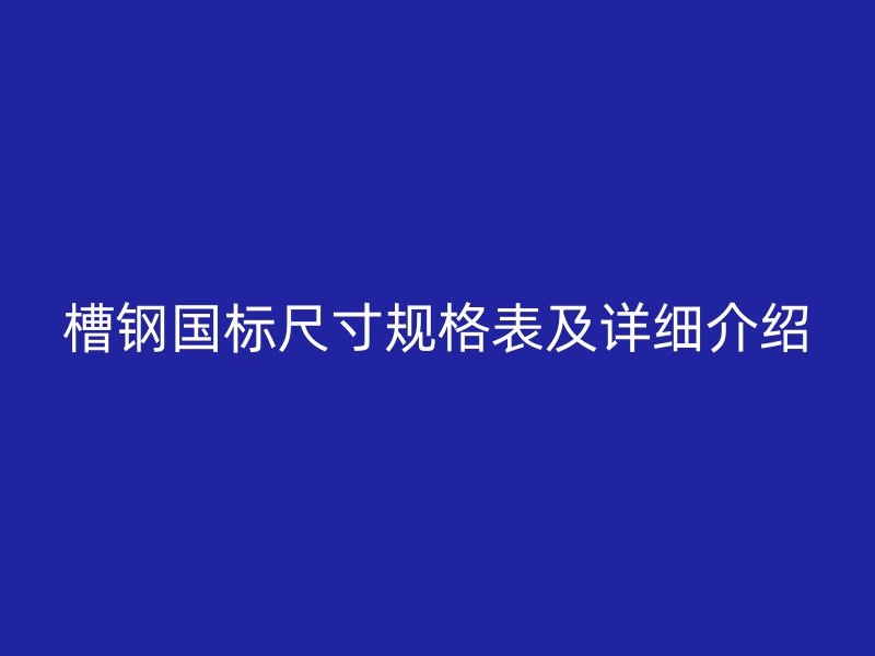 槽鋼國(guó)標(biāo)尺寸規(guī)格表及詳細(xì)介紹