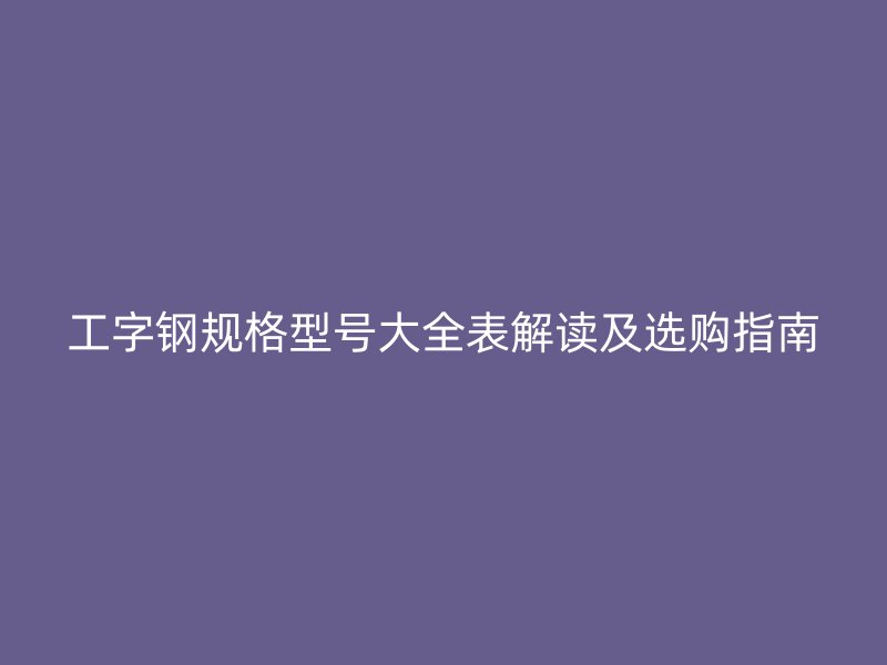 工字鋼規(guī)格型號大全表解讀及選購指南