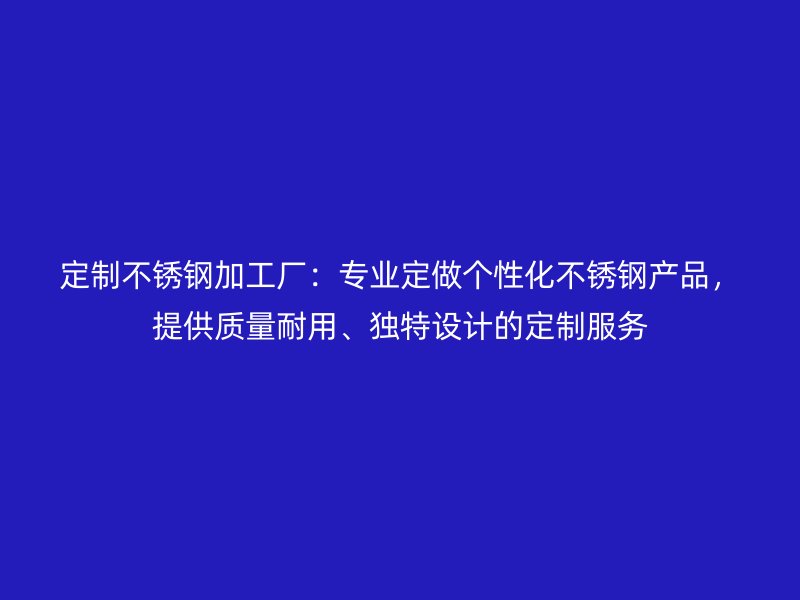 定制不銹鋼加工廠：專業(yè)定做個(gè)性化不銹鋼產(chǎn)品，提供質(zhì)量耐用、獨(dú)特設(shè)計(jì)的定制服務(wù)