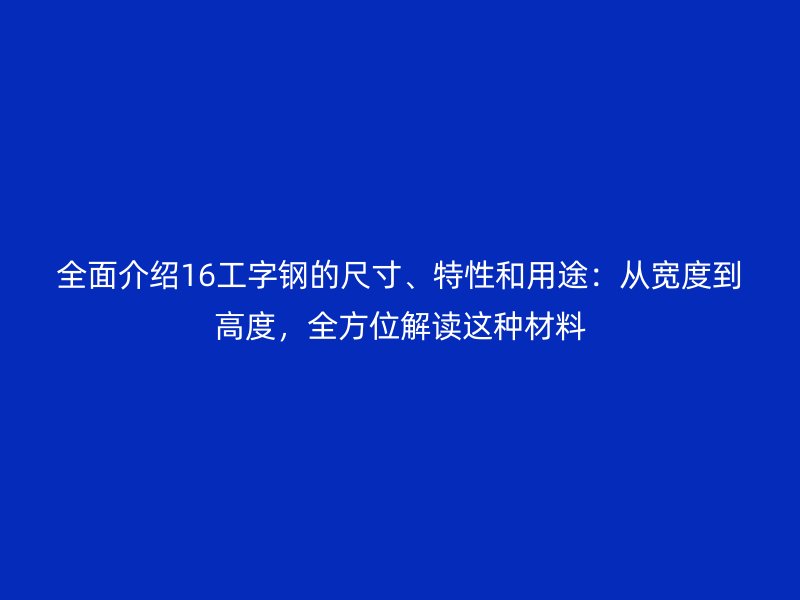 全面介紹16工字鋼的尺寸、特性和用途：從寬度到高度，全方位解讀這種材料