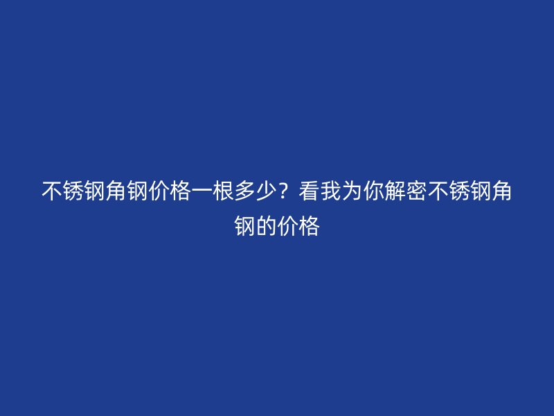 不銹鋼角鋼價(jià)格一根多少？看我為你解密不銹鋼角鋼的價(jià)格
