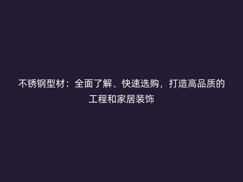 不銹鋼型材：全面了解、快速選購，打造高品質(zhì)的工程和家居裝飾