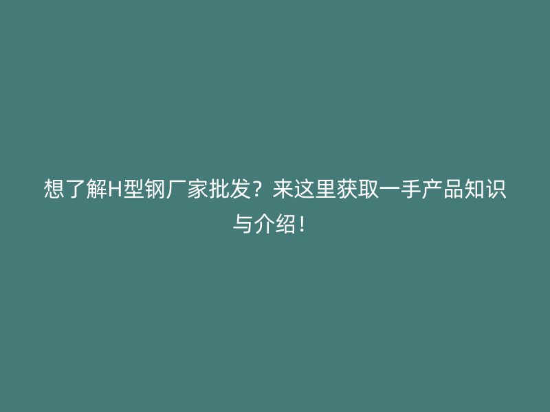 想了解H型鋼廠家批發(fā)？來(lái)這里獲取一手產(chǎn)品知識(shí)與介紹！