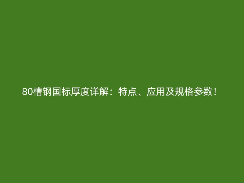 80槽鋼國標(biāo)厚度詳解：特點、應(yīng)用及規(guī)格參數(shù)！