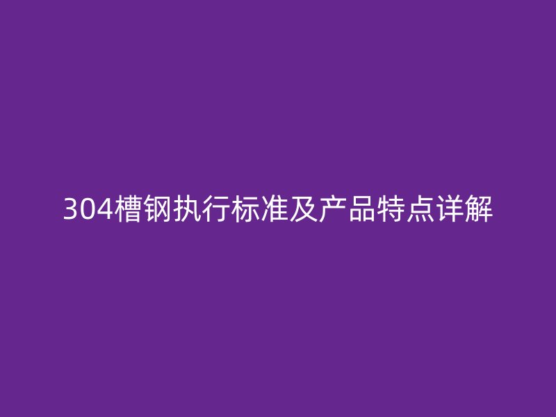 304槽鋼執(zhí)行標(biāo)準(zhǔn)及產(chǎn)品特點詳解