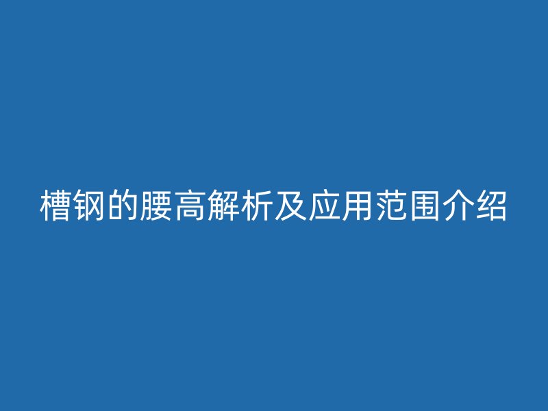 槽鋼的腰高解析及應用范圍介紹