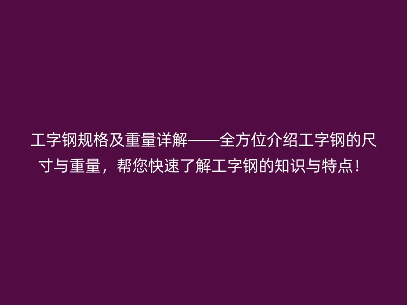 工字鋼規(guī)格及重量詳解——全方位介紹工字鋼的尺寸與重量，幫您快速了解工字鋼的知識(shí)與特點(diǎn)！