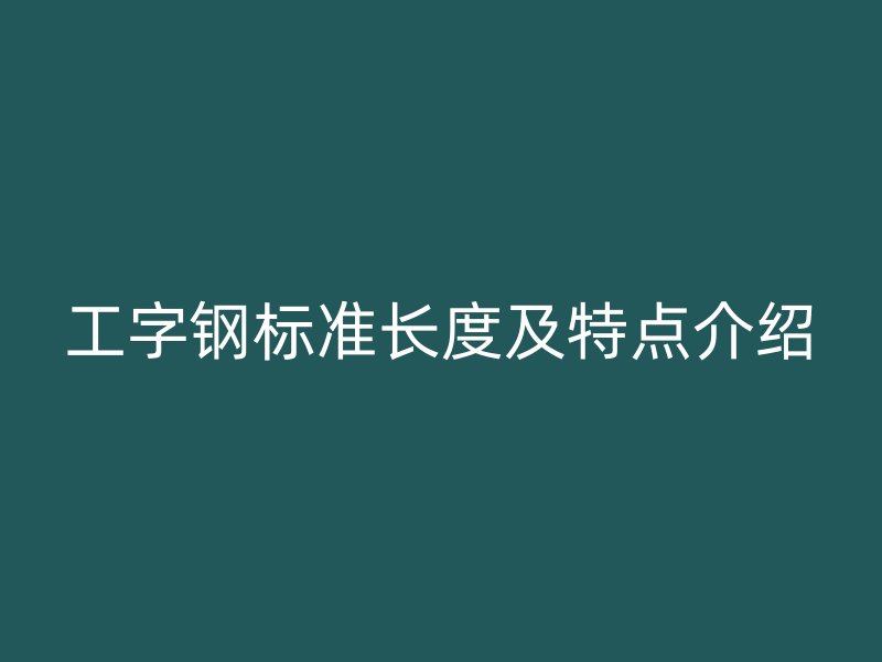 工字鋼標準長度及特點介紹