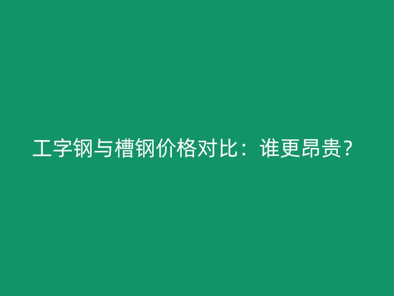 工字鋼與槽鋼價格對比：誰更昂貴？