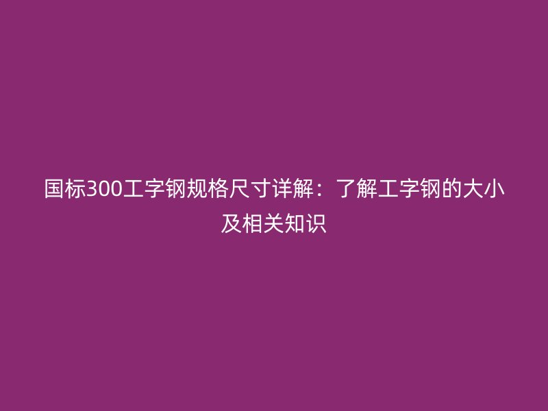 國標(biāo)300工字鋼規(guī)格尺寸詳解：了解工字鋼的大小及相關(guān)知識(shí)