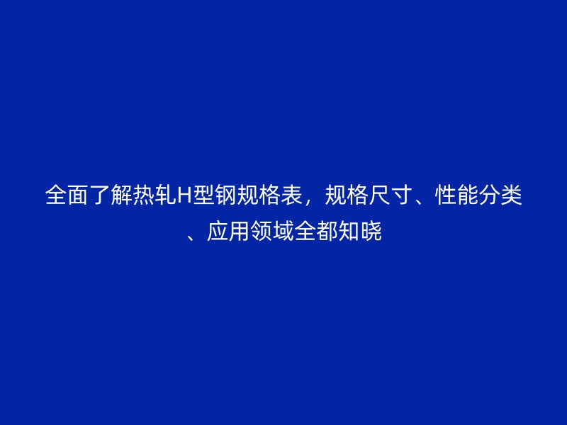 全面了解熱軋H型鋼規(guī)格表，規(guī)格尺寸、性能分類、應(yīng)用領(lǐng)域全都知曉