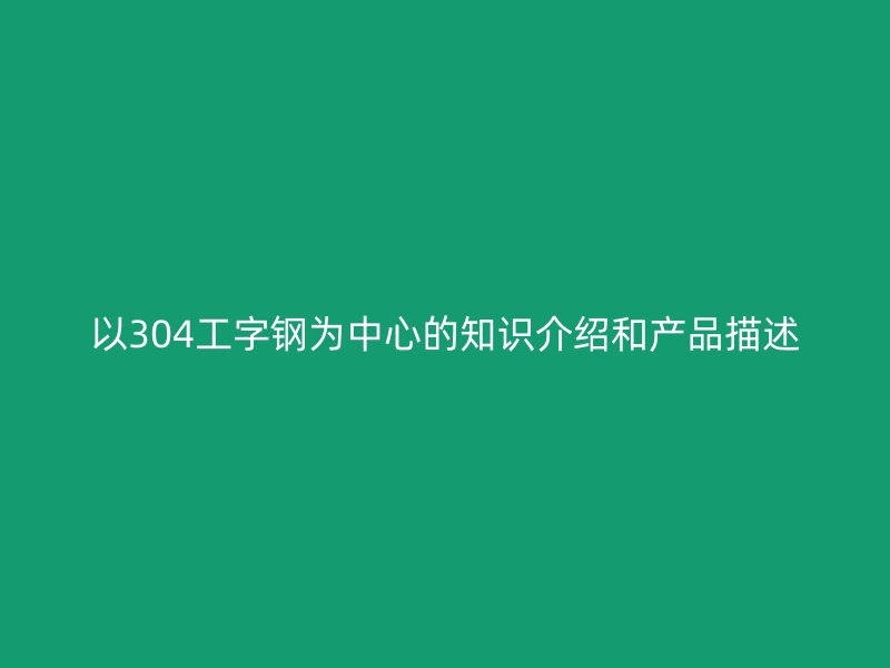 以304工字鋼為中心的知識介紹和產品描述
