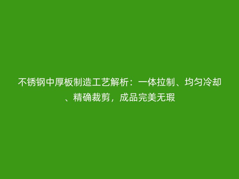 不銹鋼中厚板制造工藝解析：一體拉制、均勻冷卻、精確裁剪，成品完美無瑕