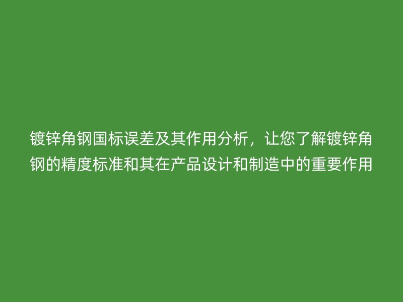 鍍鋅角鋼國標(biāo)誤差及其作用分析，讓您了解鍍鋅角鋼的精度標(biāo)準(zhǔn)和其在產(chǎn)品設(shè)計和制造中的重要作用