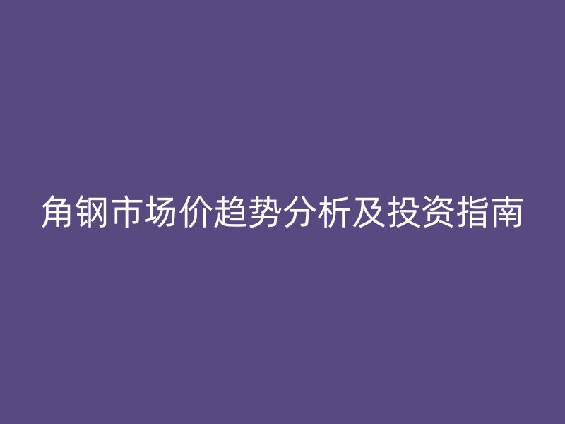 角鋼市場(chǎng)價(jià)趨勢(shì)分析及投資指南