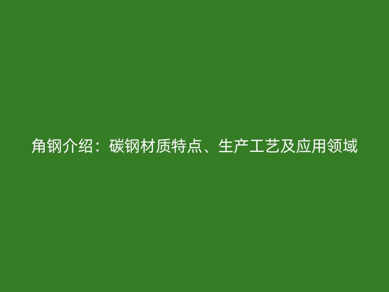 角鋼介紹：碳鋼材質(zhì)特點(diǎn)、生產(chǎn)工藝及應(yīng)用領(lǐng)域