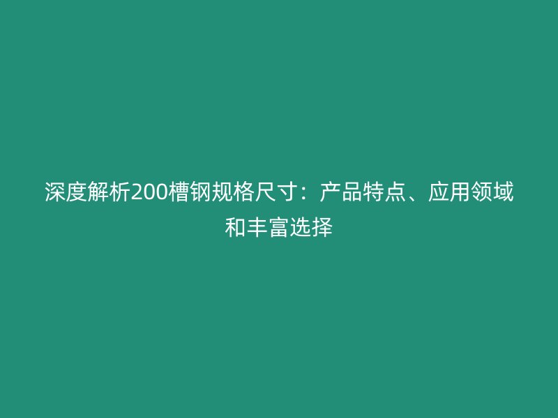 深度解析200槽鋼規(guī)格尺寸：產(chǎn)品特點(diǎn)、應(yīng)用領(lǐng)域和豐富選擇