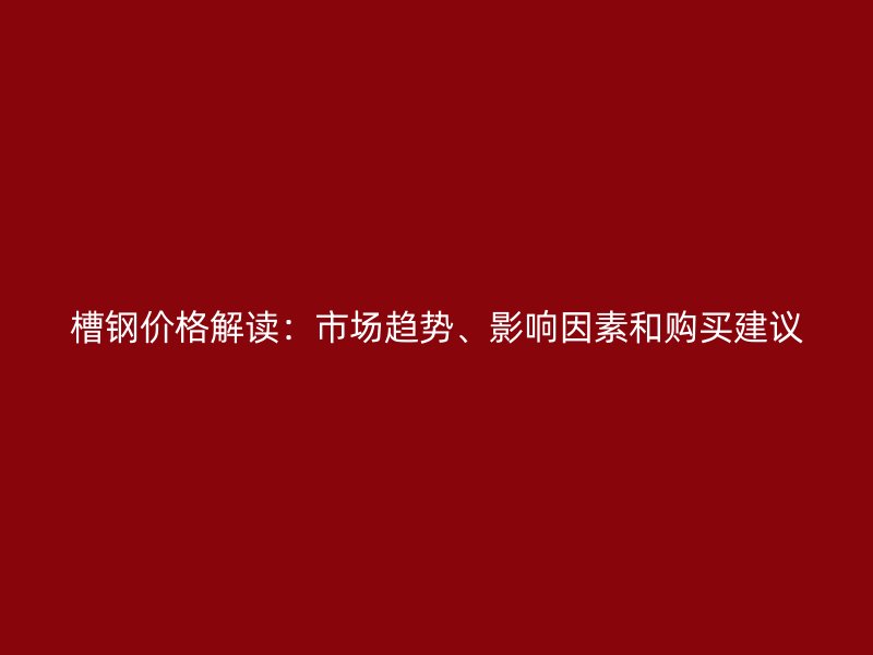 槽鋼價格解讀：市場趨勢、影響因素和購買建議