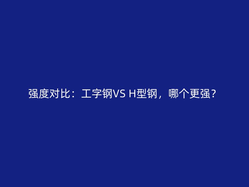 強(qiáng)度對比：工字鋼VS H型鋼，哪個更強(qiáng)？