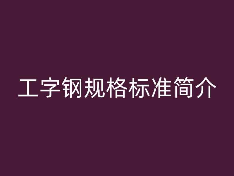 工字鋼規(guī)格標(biāo)準(zhǔn)簡介