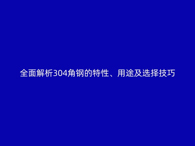 全面解析304角鋼的特性、用途及選擇技巧