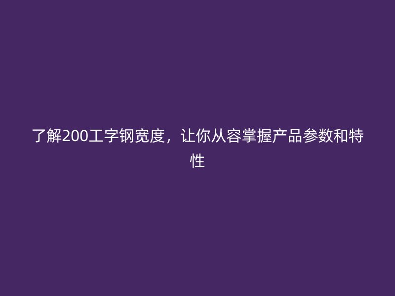 了解200工字鋼寬度，讓你從容掌握產品參數和特性