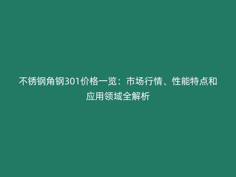 不銹鋼角鋼301價格一覽：市場行情、性能特點和應(yīng)用領(lǐng)域全解析