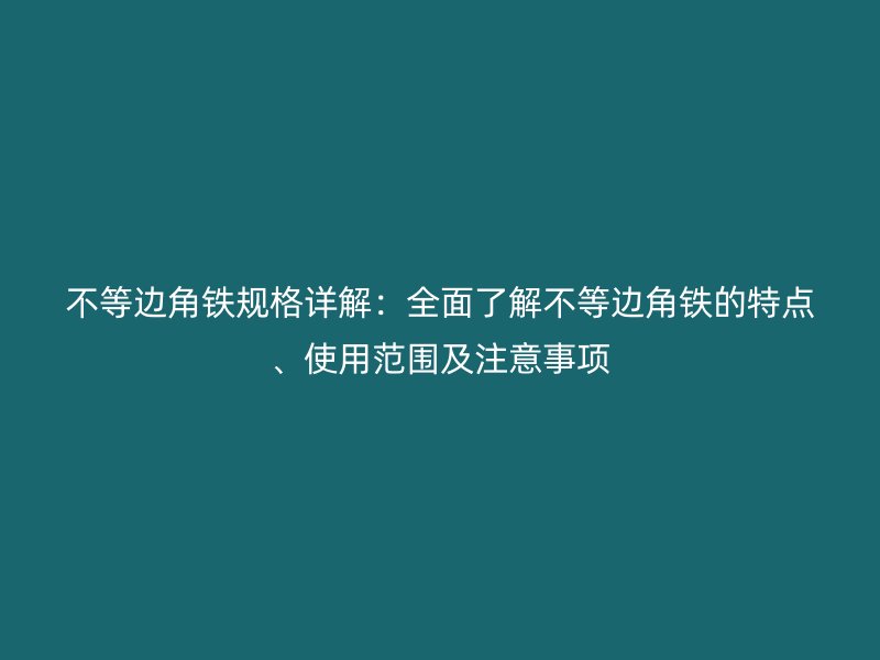 不等邊角鐵規(guī)格詳解：全面了解不等邊角鐵的特點(diǎn)、使用范圍及注意事項(xiàng)
