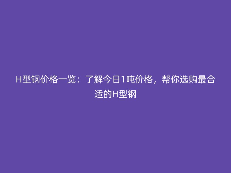 H型鋼價格一覽：了解今日1噸價格，幫你選購最合適的H型鋼