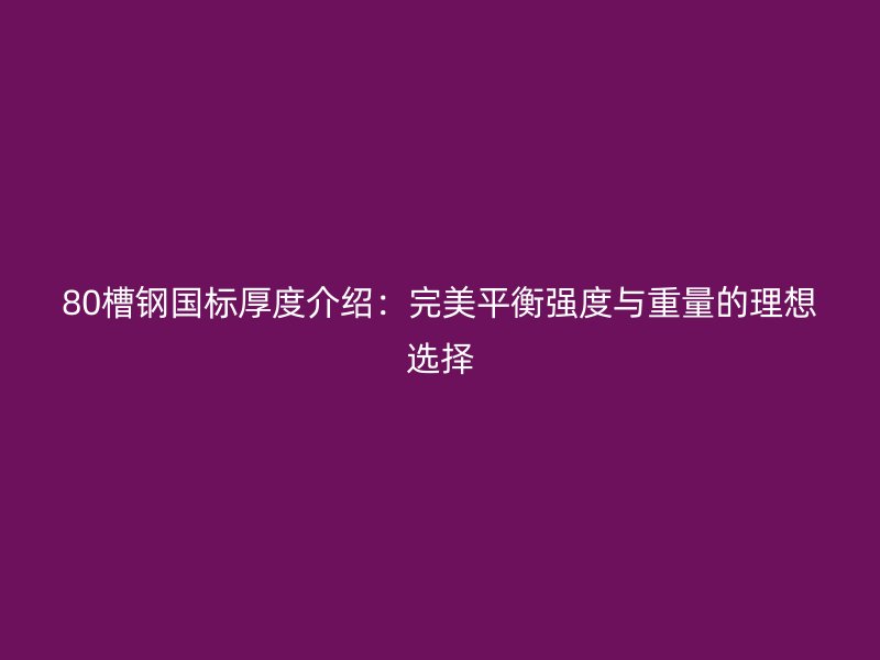 80槽鋼國標(biāo)厚度介紹:完美平衡強(qiáng)度與重量的理想選擇