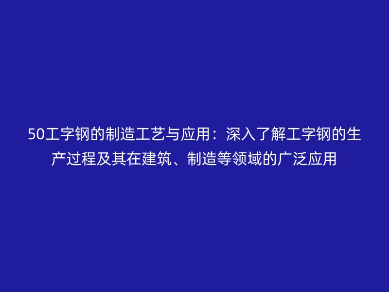 50工字鋼的制造工藝與應用：深入了解工字鋼的生產(chǎn)過程及其在建筑、制造等領域的廣泛應用