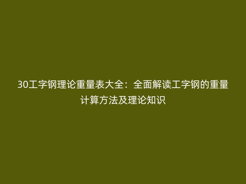 30工字鋼理論重量表大全:全面解讀工字鋼的重量計算方法及理論知識