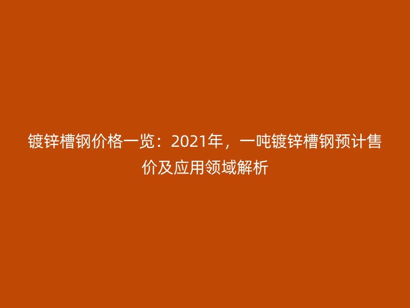 鍍鋅槽鋼價格一覽：2021年，一噸鍍鋅槽鋼預計售價及應用領域解析