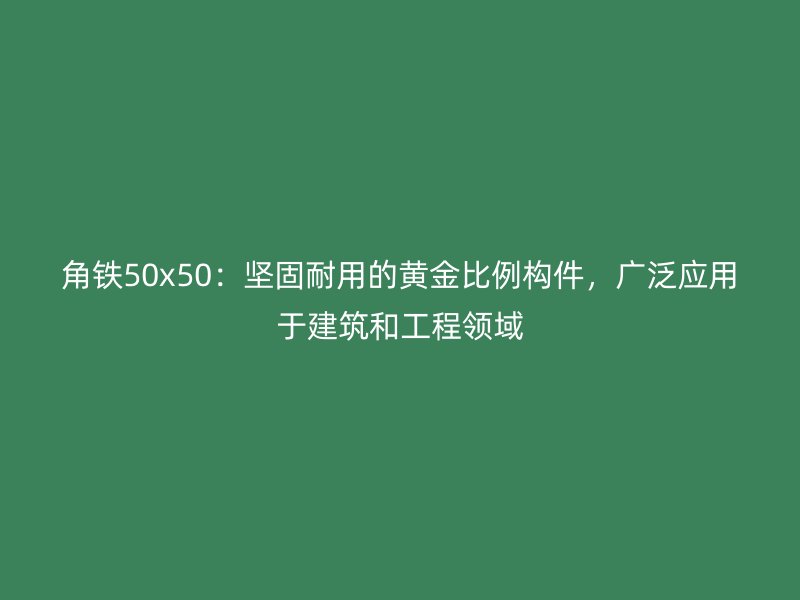 角鐵50x50：堅固耐用的黃金比例構(gòu)件，廣泛應(yīng)用于建筑和工程領(lǐng)域