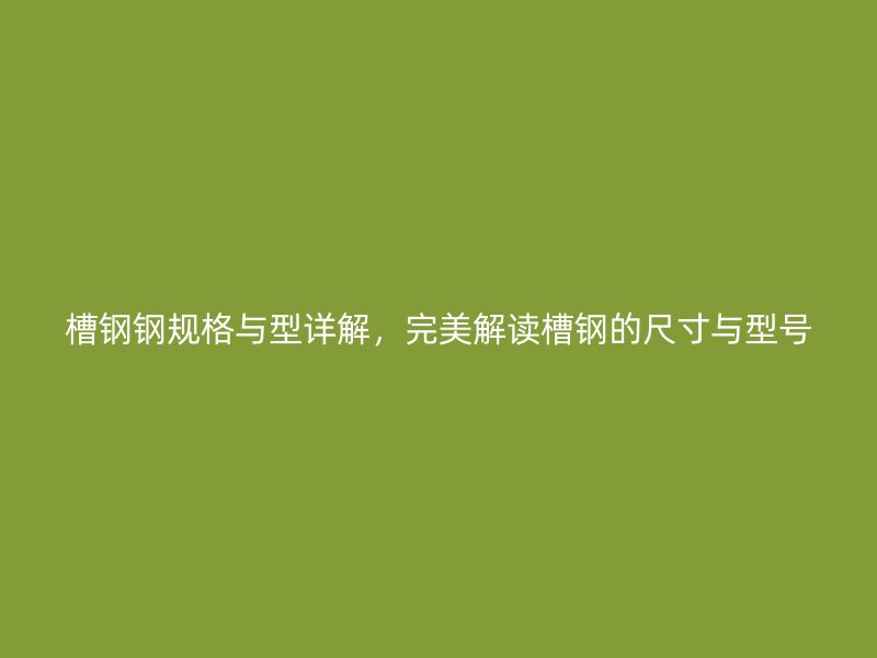 槽鋼鋼規(guī)格與型詳解，完美解讀槽鋼的尺寸與型號