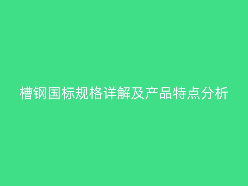 槽鋼國標(biāo)規(guī)格詳解及產(chǎn)品特點(diǎn)分析