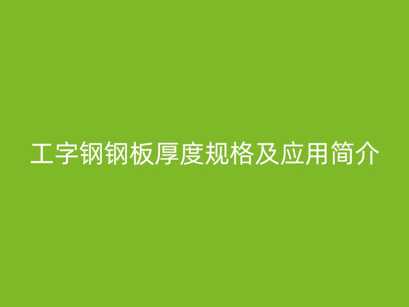 工字鋼鋼板厚度規(guī)格及應用簡介