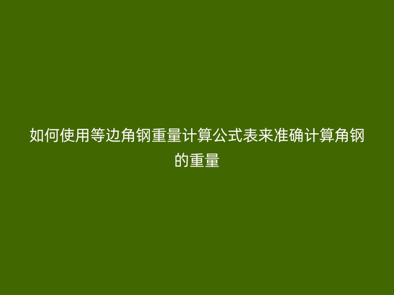 如何使用等邊角鋼重量計算公式表來準確計算角鋼的重量