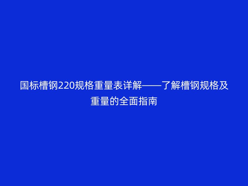 國(guó)標(biāo)槽鋼220規(guī)格重量表詳解——了解槽鋼規(guī)格及重量的全面指南