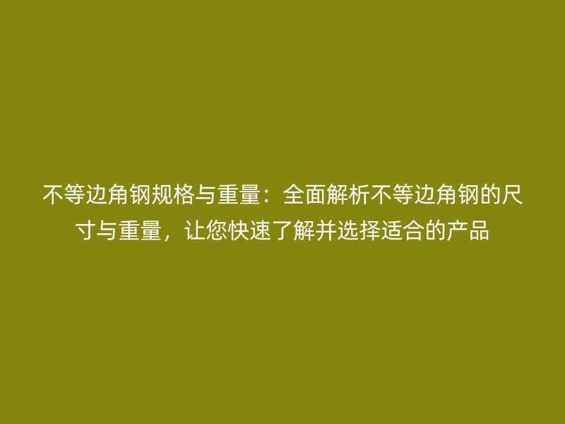 不等邊角鋼規(guī)格與重量：全面解析不等邊角鋼的尺寸與重量，讓您快速了解并選擇適合的產(chǎn)品
