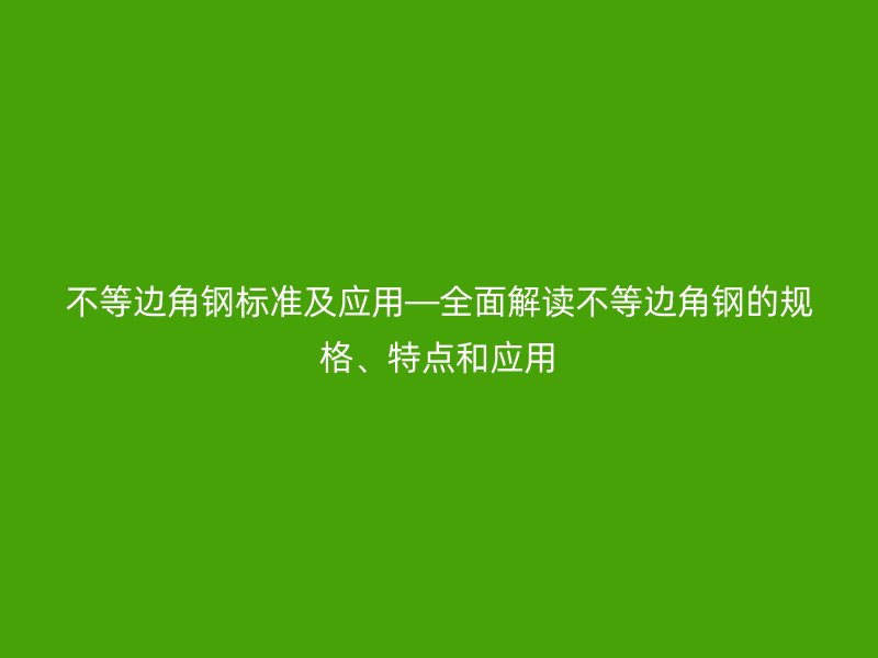 不等邊角鋼標準及應(yīng)用—全面解讀不等邊角鋼的規(guī)格、特點和應(yīng)用