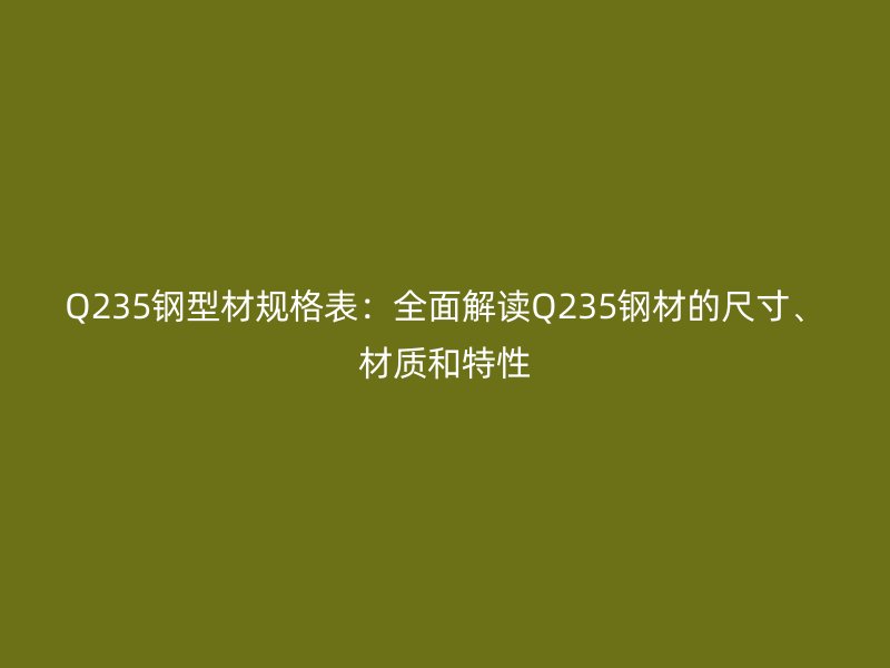 Q235鋼型材規(guī)格表：全面解讀Q235鋼材的尺寸、材質和特性