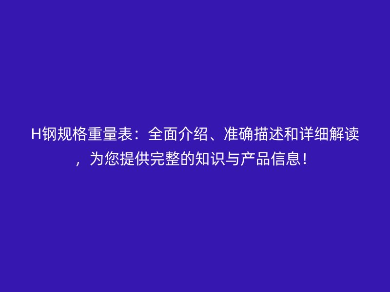 H鋼規(guī)格重量表：全面介紹、準確描述和詳細解讀，為您提供完整的知識與產(chǎn)品信息！