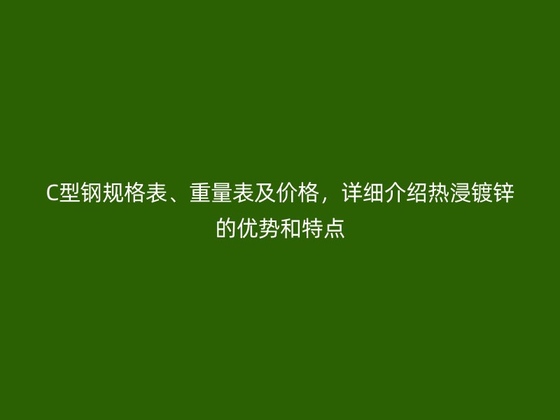 C型鋼規(guī)格表、重量表及價格，詳細介紹熱浸鍍鋅的優(yōu)勢和特點