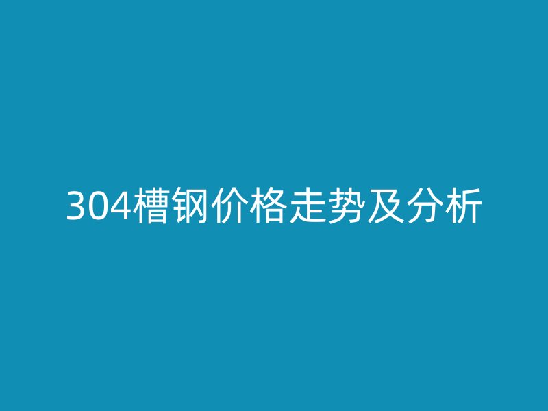 304槽鋼價(jià)格走勢(shì)及分析