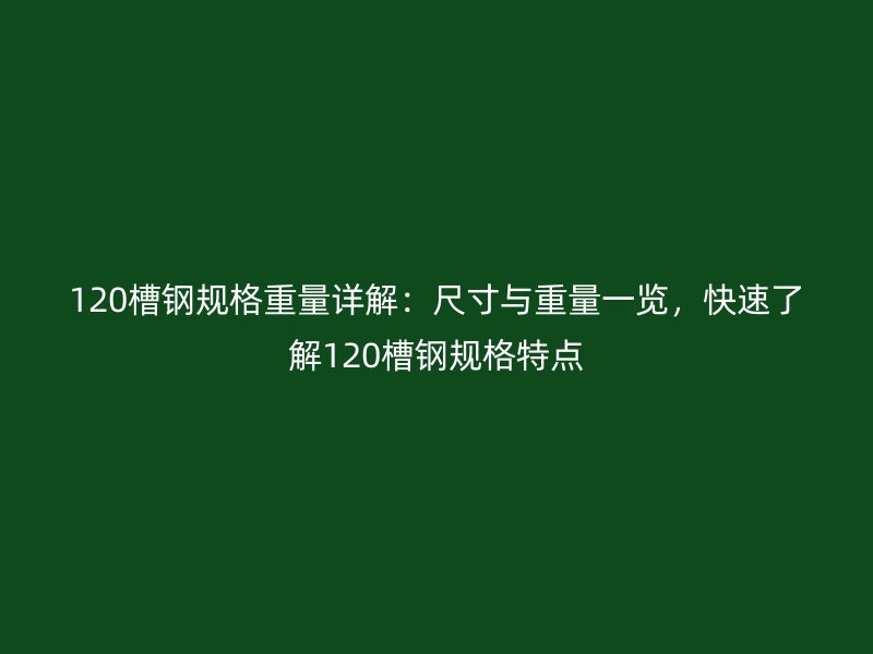 120槽鋼規(guī)格重量詳解：尺寸與重量一覽，快速了解120槽鋼規(guī)格特點