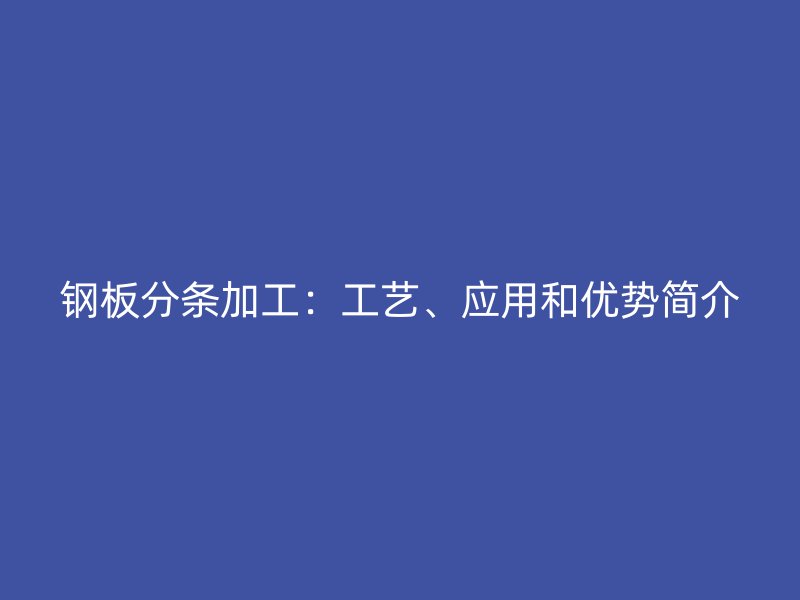 鋼板分條加工：工藝、應用和優(yōu)勢簡介